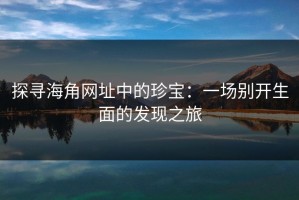 探寻海角网址中的珍宝：一场别开生面的发现之旅