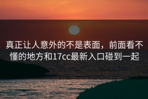 真正让人意外的不是表面，前面看不懂的地方和17cc最新入口碰到一起