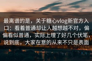 最离谱的是，关于糖心vlog新官方入口：看着普通却让人越想越不对，偏偏看似普通，实际上埋了好几个伏笔，说到底，大家在意的从来不只是表面