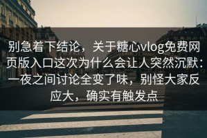 别急着下结论，关于糖心vlog免费网页版入口这次为什么会让人突然沉默：一夜之间讨论全变了味，别怪大家反应大，确实有触发点