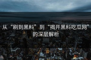 从“刷到黑料”到“揭开黑料吃瓜网”的深层解析