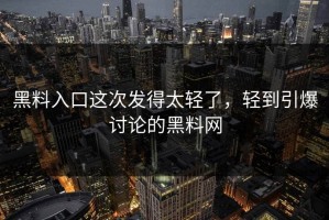 黑料入口这次发得太轻了，轻到引爆讨论的黑料网