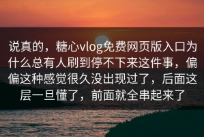 说真的，糖心vlog免费网页版入口为什么总有人刷到停不下来这件事，偏偏这种感觉很久没出现过了，后面这层一旦懂了，前面就全串起来了