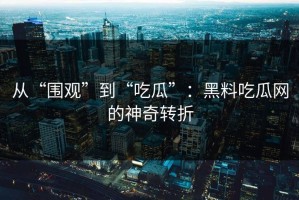 从“围观”到“吃瓜”：黑料吃瓜网的神奇转折