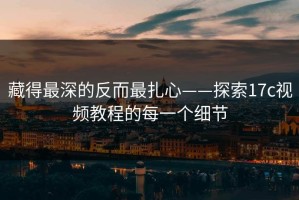藏得最深的反而最扎心——探索17c视频教程的每一个细节