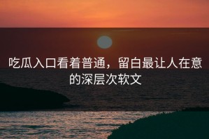 吃瓜入口看着普通，留白最让人在意的深层次软文