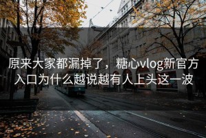 原来大家都漏掉了，糖心vlog新官方入口为什么越说越有人上头这一波