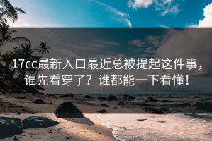 17cc最新入口最近总被提起这件事，谁先看穿了？谁都能一下看懂！