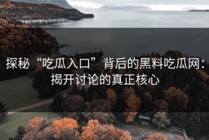 探秘“吃瓜入口”背后的黑料吃瓜网：揭开讨论的真正核心