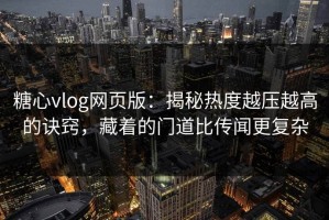 糖心vlog网页版：揭秘热度越压越高的诀窍，藏着的门道比传闻更复杂