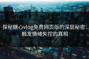 探秘糖心vlog免费网页版的深层秘密：触发情绪失控的真相