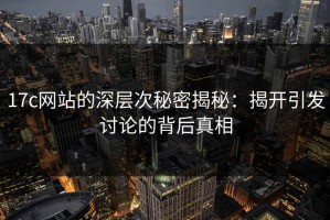 17c网站的深层次秘密揭秘：揭开引发讨论的背后真相