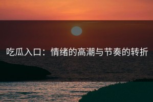 吃瓜入口：情绪的高潮与节奏的转折
