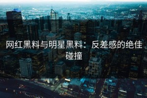 网红黑料与明星黑料：反差感的绝佳碰撞