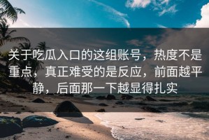 关于吃瓜入口的这组账号，热度不是重点，真正难受的是反应，前面越平静，后面那一下越显得扎实