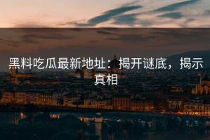 黑料吃瓜最新地址：揭开谜底，揭示真相
