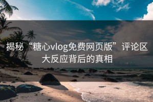 揭秘“糖心vlog免费网页版”评论区大反应背后的真相