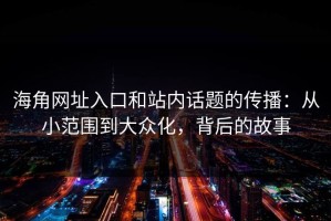 海角网址入口和站内话题的传播：从小范围到大众化，背后的故事