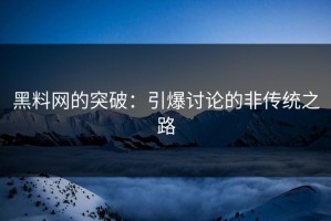 黑料网的突破：引爆讨论的非传统之路