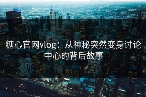 糖心官网vlog：从神秘突然变身讨论中心的背后故事