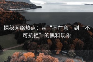 探秘网络热点：从“不在意”到“不可抗拒”的黑料现象