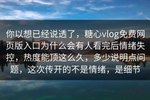 你以想已经说透了，糖心vlog免费网页版入口为什么会有人看完后情绪失控，热度能顶这么久，多少说明点问题，这次传开的不是情绪，是细节