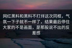 网红黑料和黑料不打烊这次同框，气氛一下子就不一样了，结果最后停住大家的不是画面，是那股说不出的反差感