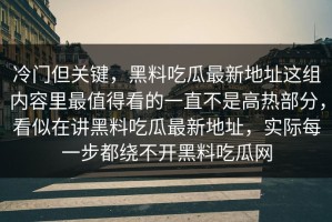 冷门但关键，黑料吃瓜最新地址这组内容里最值得看的一直不是高热部分，看似在讲黑料吃瓜最新地址，实际每一步都绕不开黑料吃瓜网