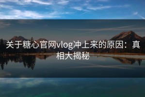 关于糖心官网vlog冲上来的原因：真相大揭秘