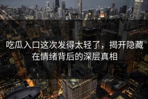 吃瓜入口这次发得太轻了，揭开隐藏在情绪背后的深层真相