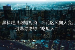 黑料吃瓜网短视频：评论区风向大变，引爆讨论的“吃瓜入口”