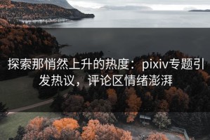 探索那悄然上升的热度：pixiv专题引发热议，评论区情绪澎湃