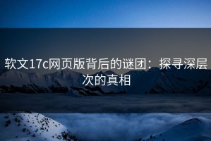 软文17c网页版背后的谜团：探寻深层次的真相