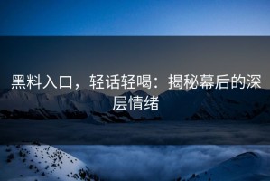 黑料入口，轻话轻喝：揭秘幕后的深层情绪
