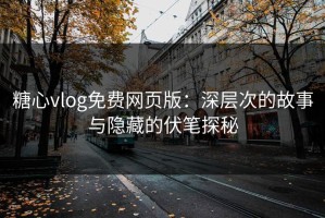 糖心vlog免费网页版：深层次的故事与隐藏的伏笔探秘