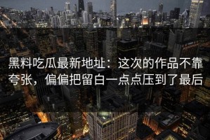黑料吃瓜最新地址：这次的作品不靠夸张，偏偏把留白一点点压到了最后