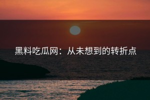 黑料吃瓜网：从未想到的转折点