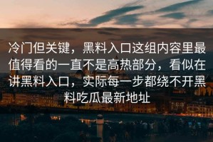 冷门但关键，黑料入口这组内容里最值得看的一直不是高热部分，看似在讲黑料入口，实际每一步都绕不开黑料吃瓜最新地址
