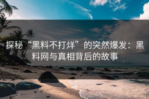 探秘“黑料不打烊”的突然爆发：黑料网与真相背后的故事