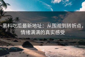 黑料吃瓜最新地址：从围观到转折点，情绪满满的真实感受