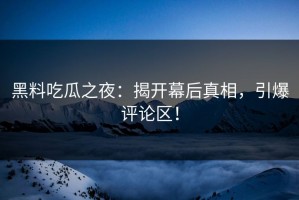 黑料吃瓜之夜：揭开幕后真相，引爆评论区！