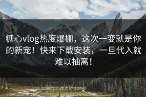 糖心vlog热度爆棚，这次一变就是你的新宠！快来下载安装，一旦代入就难以抽离！