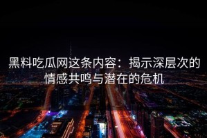 黑料吃瓜网这条内容：揭示深层次的情感共鸣与潜在的危机