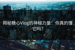 揭秘糖心Vlog的神秘力量：你真的懂它吗？