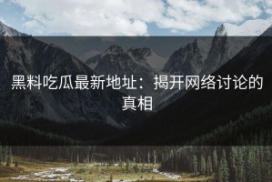 黑料吃瓜最新地址：揭开网络讨论的真相