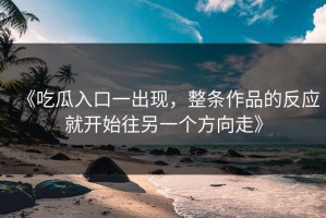 《吃瓜入口一出现，整条作品的反应就开始往另一个方向走》