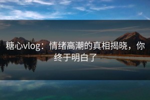 糖心vlog：情绪高潮的真相揭晓，你终于明白了