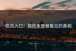 吃瓜入口：那些未曾被看见的真相
