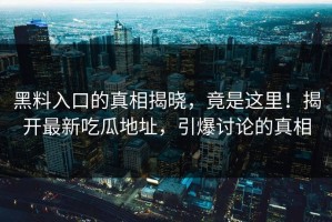 黑料入口的真相揭晓，竟是这里！揭开最新吃瓜地址，引爆讨论的真相