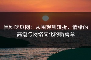 黑料吃瓜网：从围观到转折，情绪的高潮与网络文化的新篇章